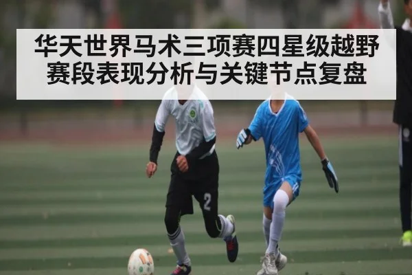 华天世界马术三项赛四星级越野赛段表现分析与关键节点复盘