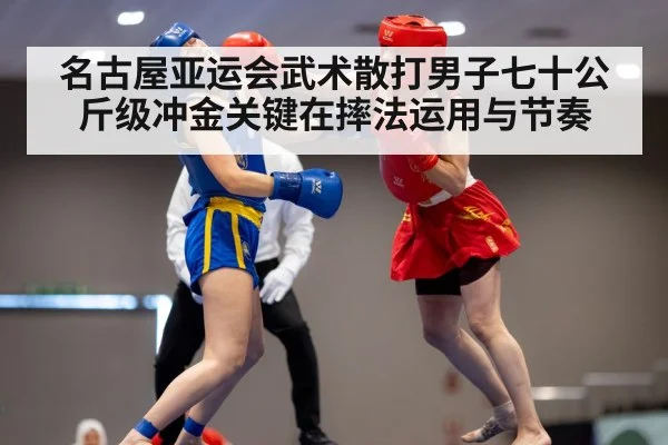 名古屋亚运会武术散打男子七十公斤级冲金关键在摔法运用与节奏