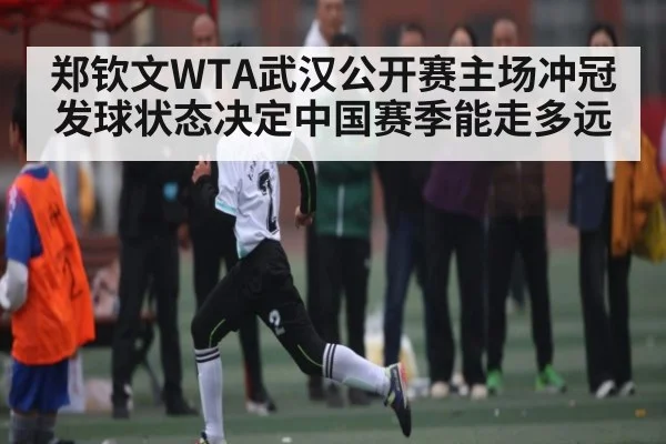 郑钦文WTA武汉公开赛主场冲冠 发球状态决定中国赛季能走多远