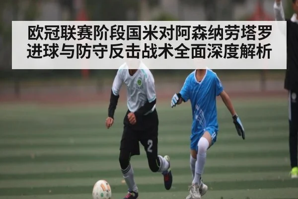 欧冠联赛阶段国米对阿森纳劳塔罗进球与防守反击战术全面深度解析