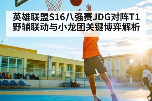 英雄联盟S16八强赛JDG对阵T1野辅联动与小龙团关键博弈解析