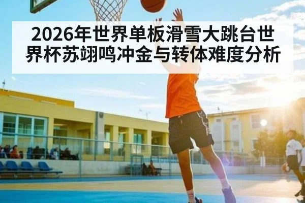2026年世界单板滑雪大跳台世界杯苏翊鸣冲金与转体难度分析