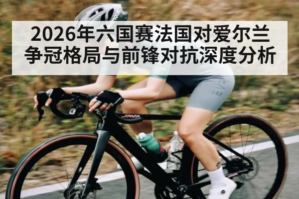 2026年六国赛法国对爱尔兰争冠格局与前锋对抗深度分析