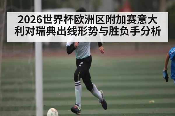 2026世界杯欧洲区附加赛意大利对瑞典出线形势与胜负手分析